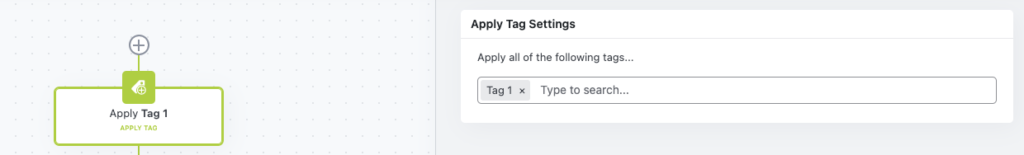 The image shows a segment of a flow. On the left, there is a green rectangular block labeled "Apply Tag 1" with the word "ADD" above it, indicating an action to add a tag. This block has a small plus icon above it, suggesting it’s part of a sequence where additional actions can be inserted. To the right, there is a white panel titled "APPLY TAG SETTINGS," with a section labeled "Apply all of the following tags..." Below this, there’s a text input field with a placeholder that says "Type to search..." and an "X" button next to it, likely for clearing the input.